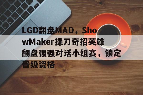 开云APP-LGD翻盘MAD，ShowMaker操刀奇招英雄翻盘强强对话小组赛，锁定晋级资格的简单介绍